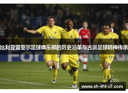比利亚雷亚尔足球俱乐部的历史沿革与古派足球精神传承 比利亚雷亚尔足球俱乐部的历史沿革与古派足球精神传承
