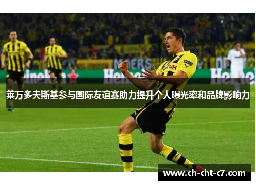 莱万多夫斯基参与国际友谊赛助力提升个人曝光率和品牌影响力 莱万多夫斯基参与国际友谊赛助力提升个人曝光率和品牌影响力