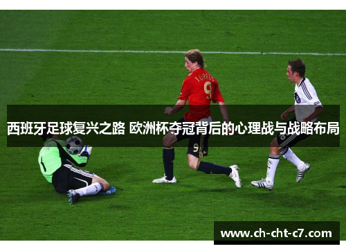 西班牙足球复兴之路 欧洲杯夺冠背后的心理战与战略布局 西班牙足球复兴之路 欧洲杯夺冠背后的心理战与战略布局