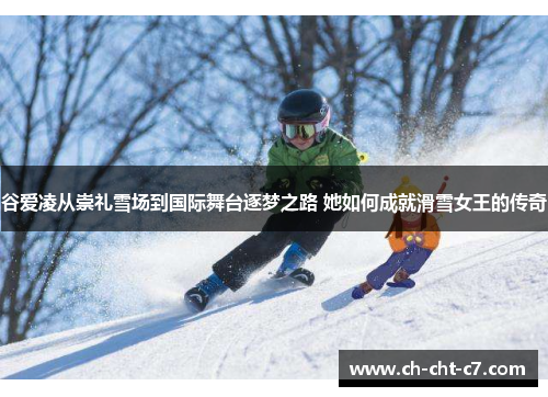 谷爱凌从崇礼雪场到国际舞台逐梦之路 她如何成就滑雪女王的传奇 谷爱凌从崇礼雪场到国际舞台逐梦之路 她如何成就滑雪女王的传奇