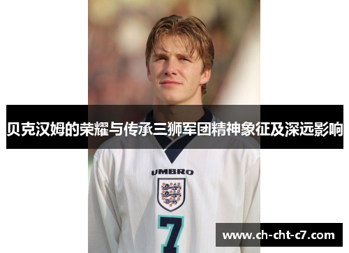 贝克汉姆的荣耀与传承三狮军团精神象征及深远影响 贝克汉姆的荣耀与传承三狮军团精神象征及深远影响