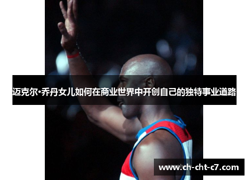 迈克尔·乔丹女儿如何在商业世界中开创自己的独特事业道路