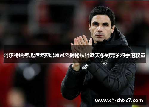 阿尔特塔与瓜迪奥拉职场恩怨揭秘从师徒关系到竞争对手的较量 阿尔特塔与瓜迪奥拉职场恩怨揭秘从师徒关系到竞争对手的较量