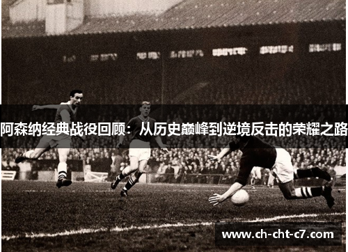 阿森纳经典战役回顾:从历史巅峰到逆境反击的荣耀之路 阿森纳经典战役回顾:从历史巅峰到逆境反击的荣耀之路