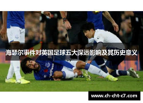 海瑟尔事件对英国足球五大深远影响及其历史意义 海瑟尔事件对英国足球五大深远影响及其历史意义