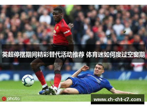 英超停摆期间精彩替代活动推荐 体育迷如何度过空窗期