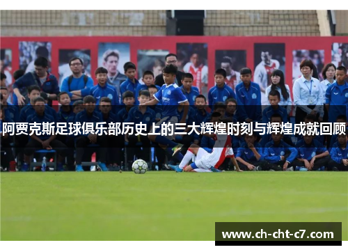 阿贾克斯足球俱乐部历史上的三大辉煌时刻与辉煌成就回顾 阿贾克斯足球俱乐部历史上的三大辉煌时刻与辉煌成就回顾
