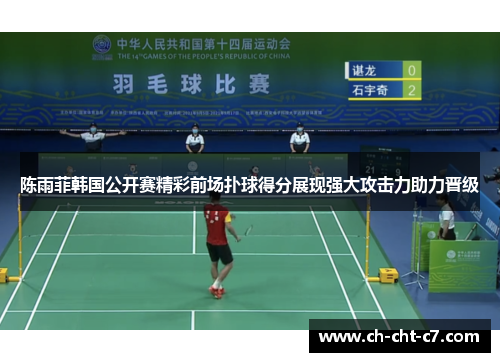 陈雨菲韩国公开赛精彩前场扑球得分展现强大攻击力助力晋级 陈雨菲韩国公开赛精彩前场扑球得分展现强大攻击力助力晋级