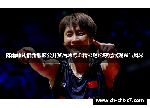 陈雨菲凭借新加坡公开赛后场劈杀精彩绝伦夺冠展现霸气风采