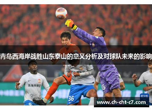 青岛西海岸战胜山东泰山的意义分析及对球队未来的影响 青岛西海岸战胜山东泰山的意义分析及对球队未来的影响