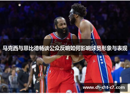 马克西与恩比德畅谈公众反响如何影响球员形象与表现