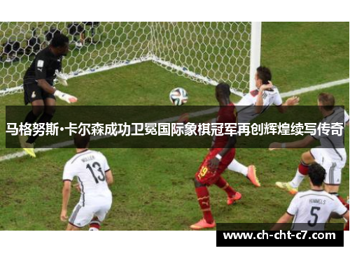 马格努斯·卡尔森成功卫冕国际象棋冠军再创辉煌续写传奇 马格努斯·卡尔森成功卫冕国际象棋冠军再创辉煌续写传奇