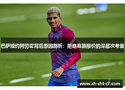 巴萨续约阿劳霍背后原因剖析:拒绝高额报价的深层次考量 巴萨续约阿劳霍背后原因剖析:拒绝高额报价的深层次考量