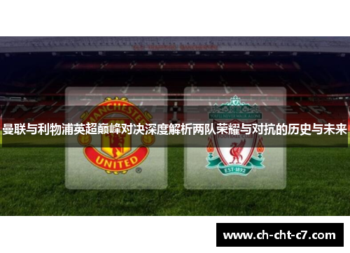 曼联与利物浦英超巅峰对决深度解析两队荣耀与对抗的历史与未来 曼联与利物浦英超巅峰对决深度解析两队荣耀与对抗的历史与未来