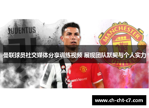 曼联球员社交媒体分享训练视频 展现团队默契与个人实力 曼联球员社交媒体分享训练视频 展现团队默契与个人实力