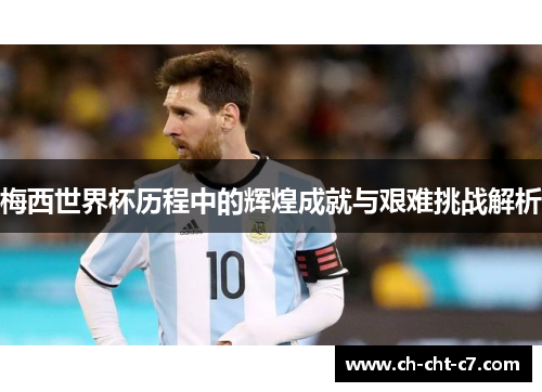梅西世界杯历程中的辉煌成就与艰难挑战解析 梅西世界杯历程中的辉煌成就与艰难挑战解析