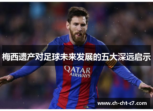 梅西遗产对足球未来发展的五大深远启示