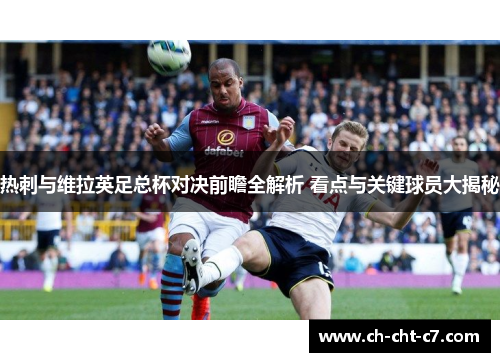 热刺与维拉英足总杯对决前瞻全解析 看点与关键球员大揭秘