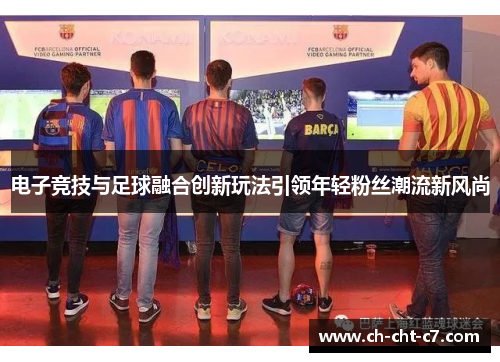 电子竞技与足球融合创新玩法引领年轻粉丝潮流新风尚