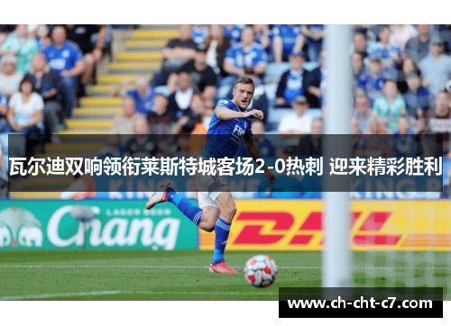 瓦尔迪双响领衔莱斯特城客场2-0热刺 迎来精彩胜利 瓦尔迪双响领衔莱斯特城客场2-0热刺 迎来精彩胜利