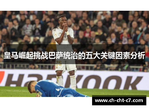 皇马崛起挑战巴萨统治的五大关键因素分析 皇马崛起挑战巴萨统治的五大关键因素分析