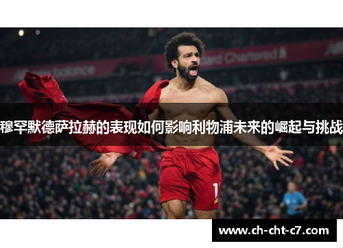 穆罕默德萨拉赫的表现如何影响利物浦未来的崛起与挑战 穆罕默德萨拉赫的表现如何影响利物浦未来的崛起与挑战