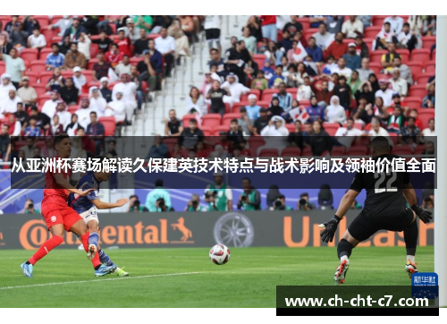从亚洲杯赛场解读久保建英技术特点与战术影响及领袖价值全面