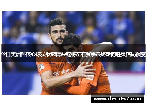 今日美洲杯核心球员状态博弈或将左右赛事最终走向胜负格局演变 今日美洲杯核心球员状态博弈或将左右赛事最终走向胜负格局演变