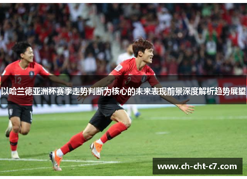 以哈兰德亚洲杯赛季走势判断为核心的未来表现前景深度解析趋势展望 以哈兰德亚洲杯赛季走势判断为核心的未来表现前景深度解析趋势展望