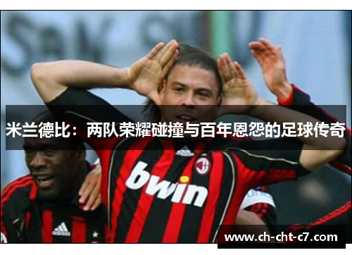 米兰德比：两队荣耀碰撞与百年恩怨的足球传奇