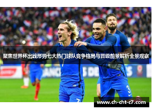 聚焦世界杯出线形势七大热门球队竞争格局与晋级前景解析全景观察 聚焦世界杯出线形势七大热门球队竞争格局与晋级前景解析全景观察
