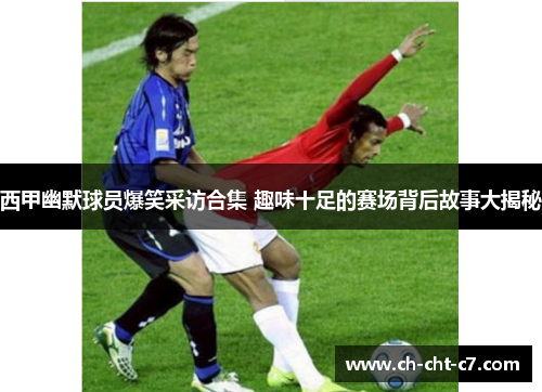 西甲幽默球员爆笑采访合集 趣味十足的赛场背后故事大揭秘