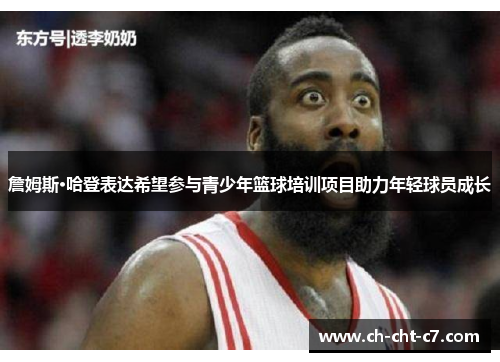 詹姆斯·哈登表达希望参与青少年篮球培训项目助力年轻球员成长