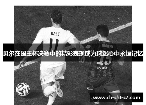 贝尔在国王杯决赛中的精彩表现成为球迷心中永恒记忆