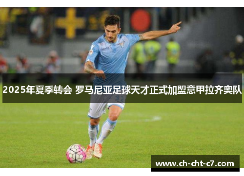 2025年夏季转会 罗马尼亚足球天才正式加盟意甲拉齐奥队