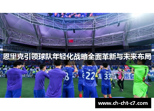 恩里克引领球队年轻化战略全面革新与未来布局