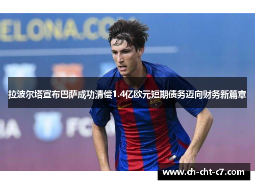 拉波尔塔宣布巴萨成功清偿1.4亿欧元短期债务迈向财务新篇章