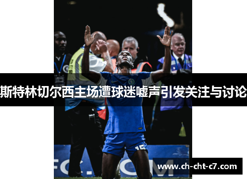斯特林切尔西主场遭球迷嘘声引发关注与讨论 斯特林切尔西主场遭球迷嘘声引发关注与讨论