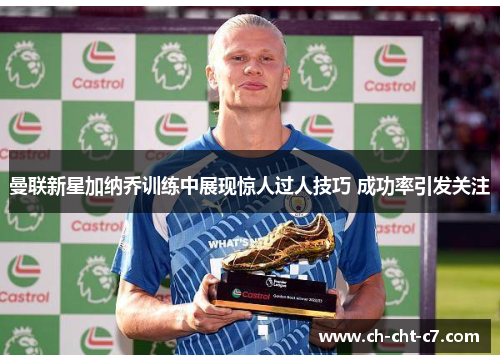 曼联新星加纳乔训练中展现惊人过人技巧 成功率引发关注 曼联新星加纳乔训练中展现惊人过人技巧 成功率引发关注