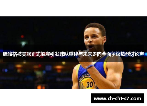 滕哈格被曼联正式解雇引发球队重建与未来走向全面争议热烈讨论声 滕哈格被曼联正式解雇引发球队重建与未来走向全面争议热烈讨论声