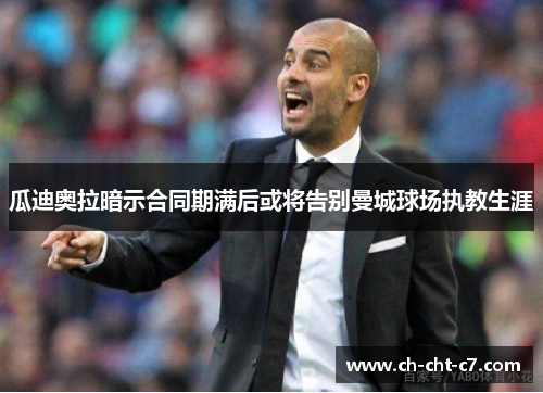 瓜迪奥拉暗示合同期满后或将告别曼城球场执教生涯 瓜迪奥拉暗示合同期满后或将告别曼城球场执教生涯
