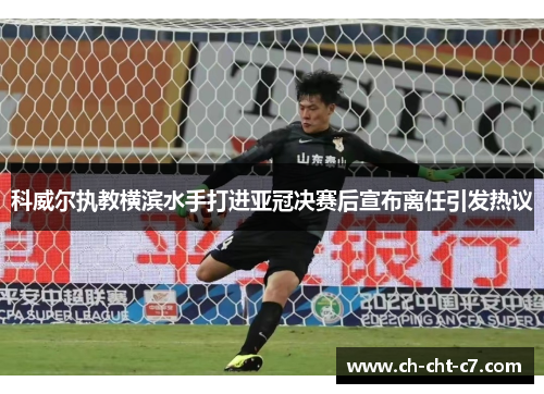 科威尔执教横滨水手打进亚冠决赛后宣布离任引发热议 科威尔执教横滨水手打进亚冠决赛后宣布离任引发热议