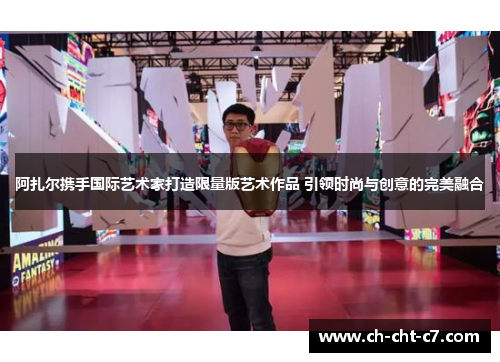 阿扎尔携手国际艺术家打造限量版艺术作品 引领时尚与创意的完美融合 阿扎尔携手国际艺术家打造限量版艺术作品 引领时尚与创意的完美融合