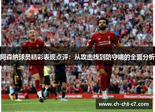 阿森纳球员精彩表现点评:从攻击线到防守端的全面分析 阿森纳球员精彩表现点评:从攻击线到防守端的全面分析