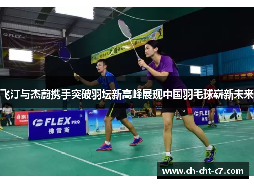 飞汀与杰蔚携手突破羽坛新高峰展现中国羽毛球崭新未来 飞汀与杰蔚携手突破羽坛新高峰展现中国羽毛球崭新未来