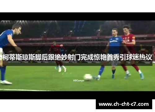 柯蒂斯琼斯脚后跟绝妙射门完成惊艳首秀引球迷热议