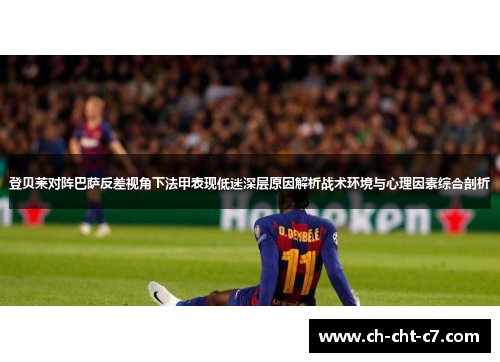 登贝莱对阵巴萨反差视角下法甲表现低迷深层原因解析战术环境与心理因素综合剖析 登贝莱对阵巴萨反差视角下法甲表现低迷深层原因解析战术环境与心理因素综合剖析